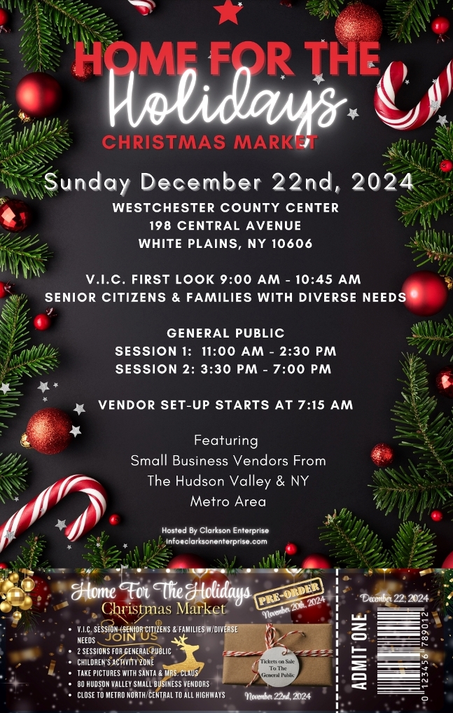Flyer for 'Home for the Holidays Christmas Market' on Sunday, December 22, 2024, at Westchester County Center, 198 Central Avenue, White Plains, NY 10606. V.I.C. First Look (9:00 AM - 10:45 AM) is for senior citizens and families with diverse needs. General public sessions: 11:00 AM - 2:30 PM and 3:30 PM - 7:00 PM. Features small business vendors from the Hudson Valley and NY Metro Area. Vendor setup starts at 7:15 AM. Hosted by Clarkson Enterprise. Contact: info@clarksonenterprise.com
