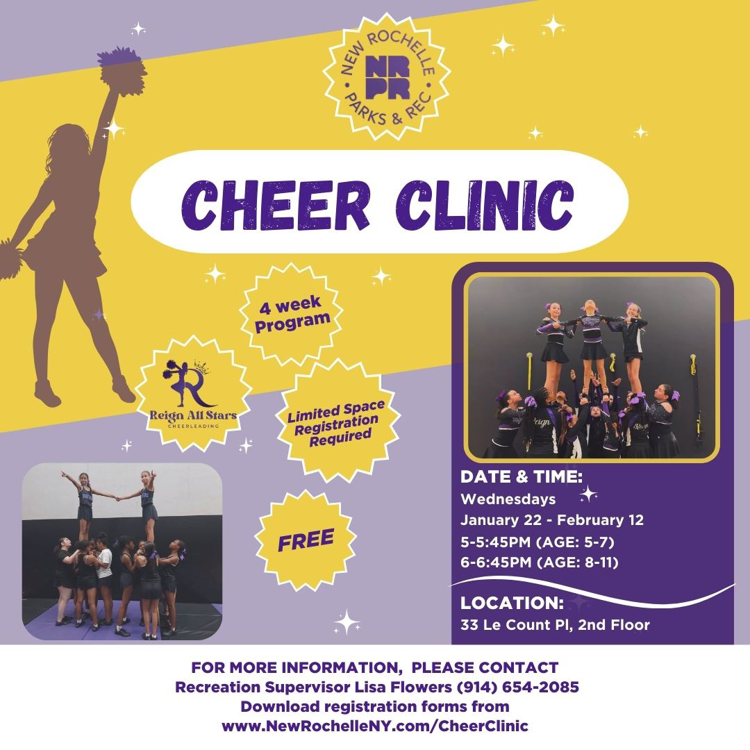 "Flyer for New Rochelle Parks & Rec Cheer Clinic, a 4-week program in collaboration with Reign All Stars. Sessions held Wednesdays, January 22 to February 12: 5-5:45 PM (ages 5-7) and 6-6:45 PM (ages 8-11). Located at 33 Le Count Pl, 2nd Floor. Free with limited space; registration required. Contact Lisa Flowers at (914) 654-2085 or visit www.NewRochelleNY.com/CheerClinic for forms.